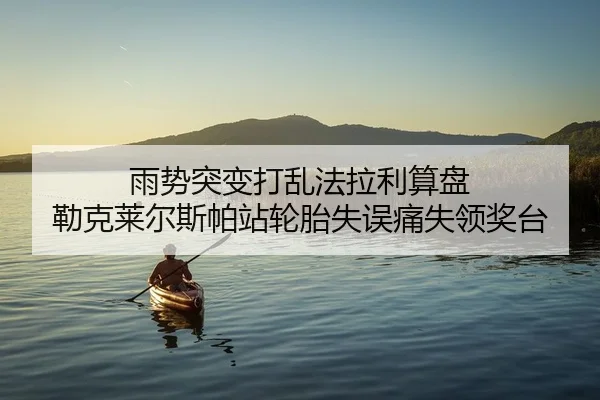 雨势突变打乱法拉利算盘 勒克莱尔斯帕站轮胎失误痛失领奖台